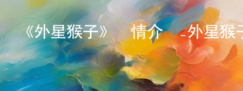 陳怡帆的動漫綜藝大全,《外星猴子》詳情介紹_外星猴子已完結在線觀看_外星猴子迅雷下載_日漫